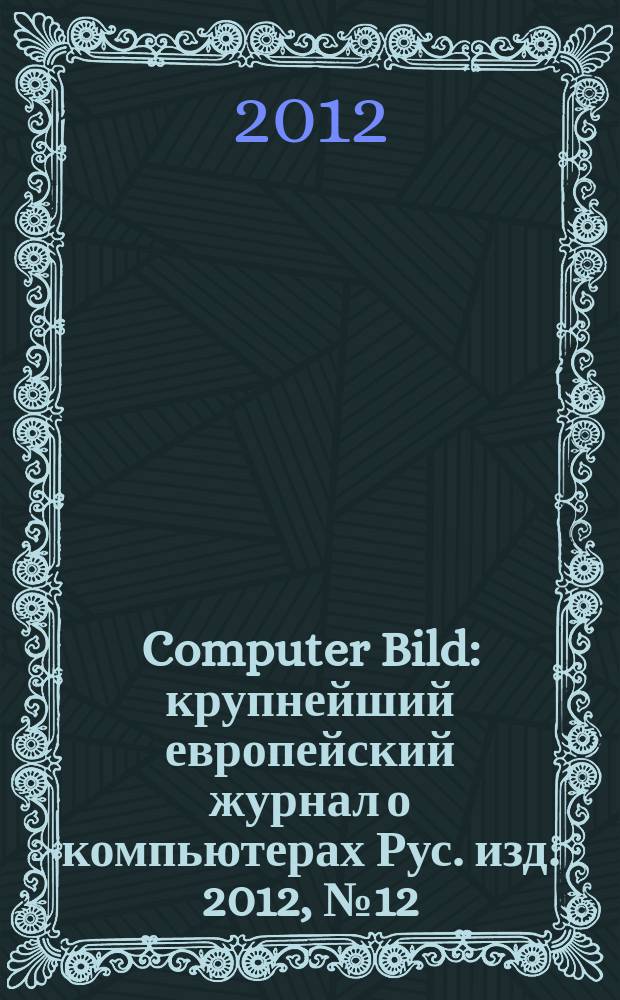Computer Bild : крупнейший европейский журнал о компьютерах Рус. изд. 2012, № 12 (164)