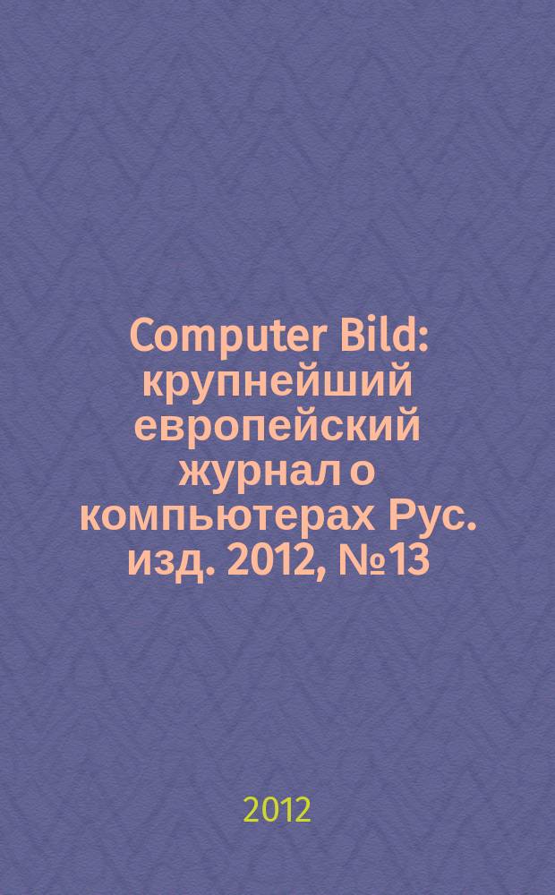 Computer Bild : крупнейший европейский журнал о компьютерах Рус. изд. 2012, № 13 (165)