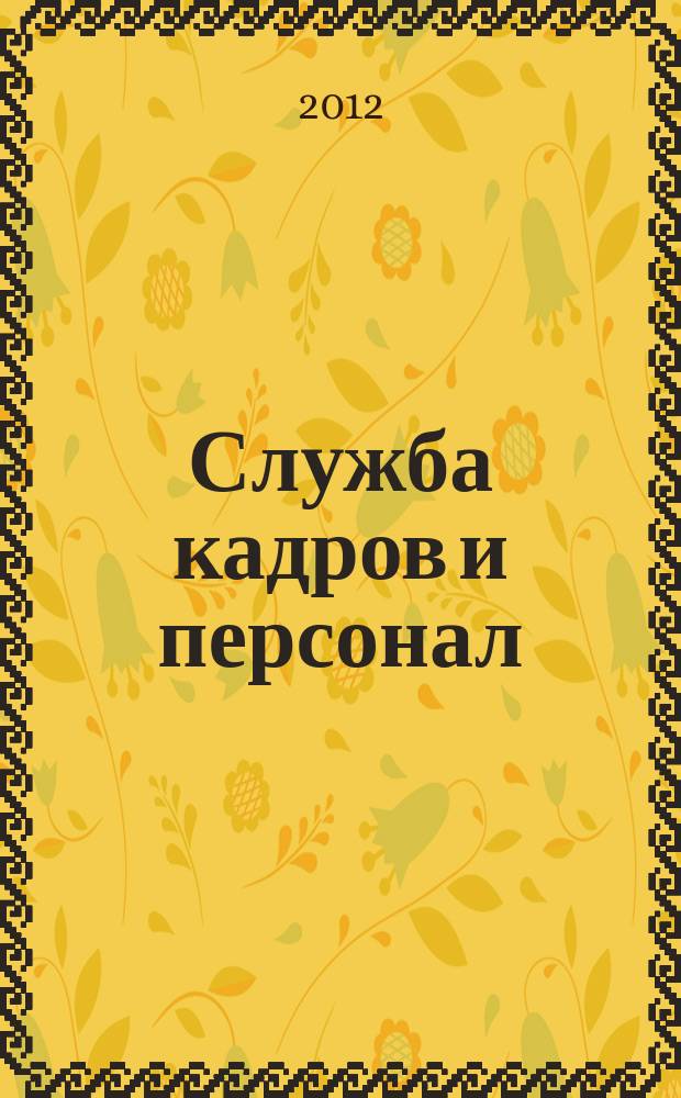 Служба кадров и персонал : Тем, кто работает с людьми Ежемес. журн. для работников кадровых служб, руководителей всех уровней. 2012, № 6