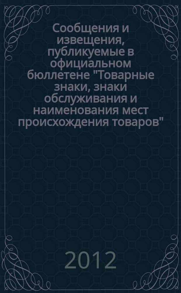 Сообщения и извещения, публикуемые в официальном бюллетене "Товарные знаки, знаки обслуживания и наименования мест происхождения товаров". 2012, № 12, ч. 1