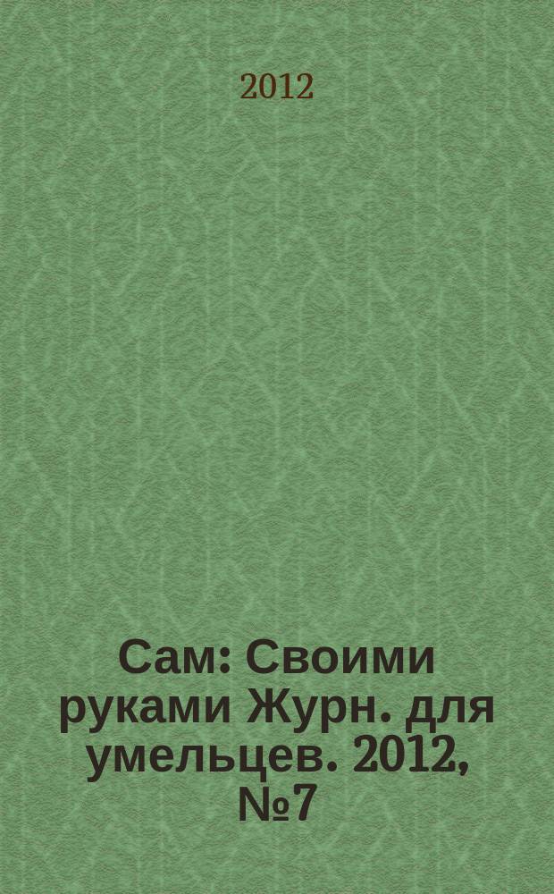 Сам : Своими руками Журн. для умельцев. 2012, № 7 (211)