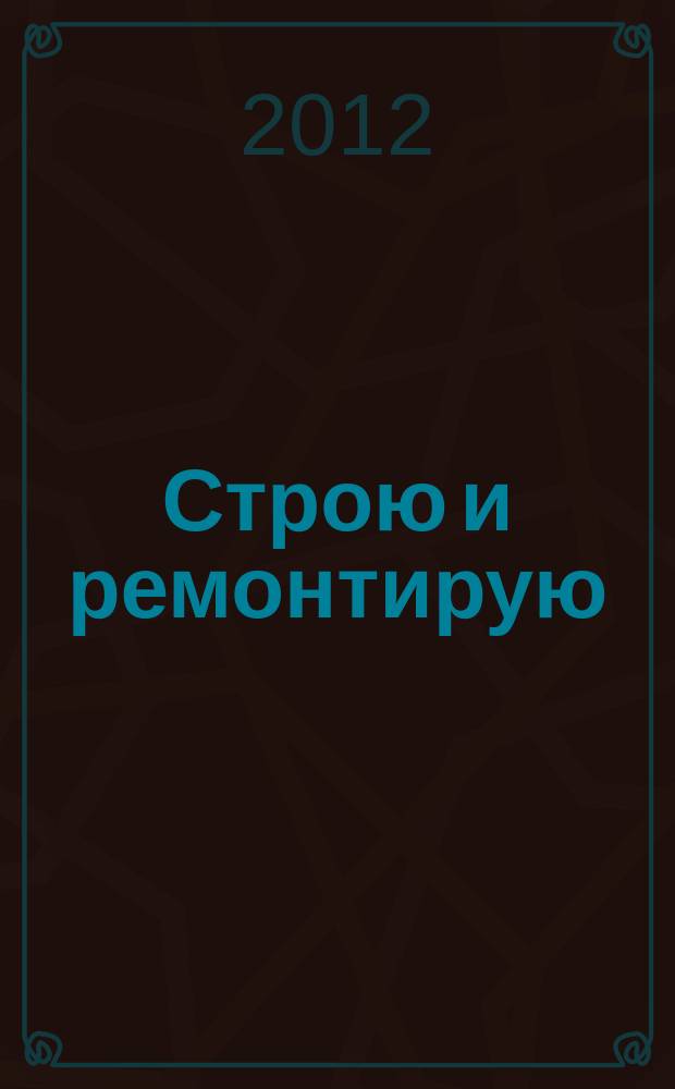 Строю и ремонтирую : полезный журнал о строительстве. 2012, 6 (69)