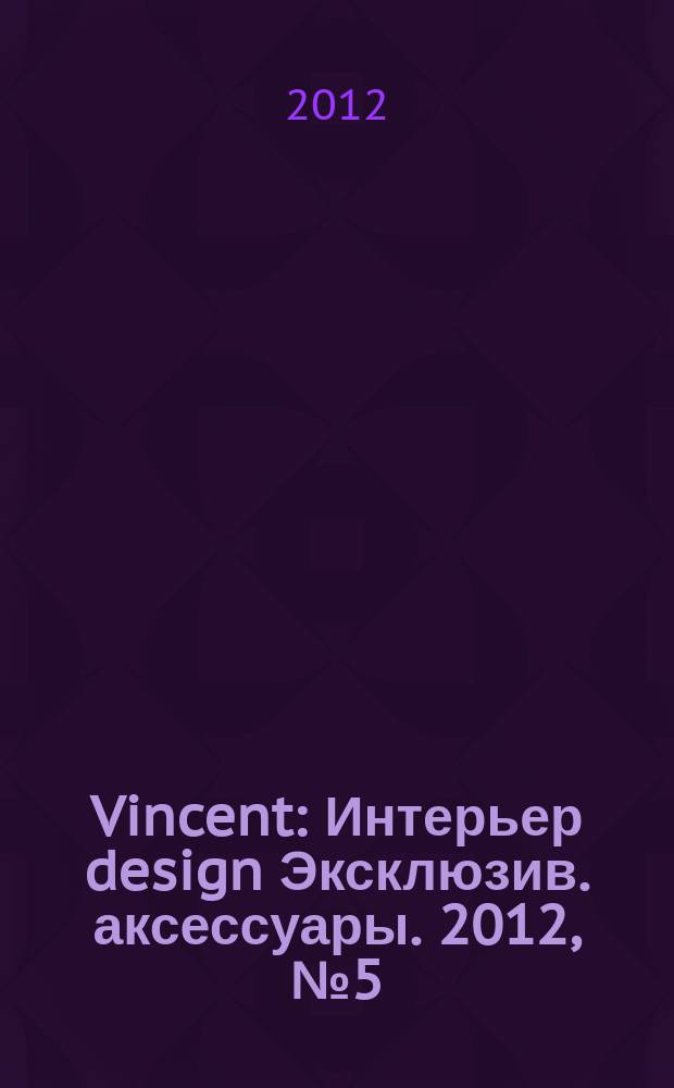 Vincent : Интерьер design Эксклюзив. аксессуары. 2012, № 5 (98)