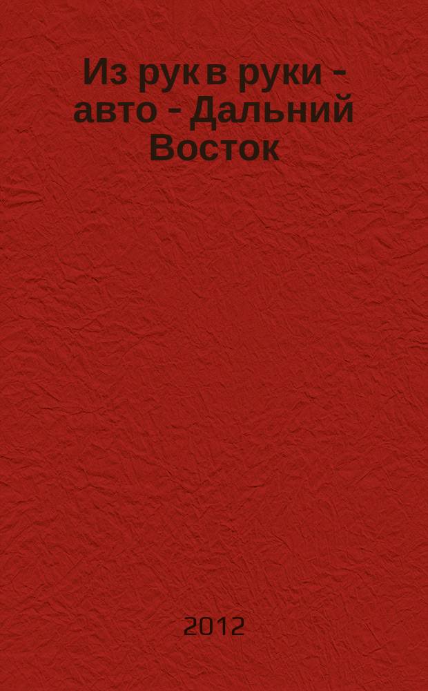 Из рук в руки - авто - Дальний Восток : еженедельник фотообъявлений. 2012, № 20 (702)