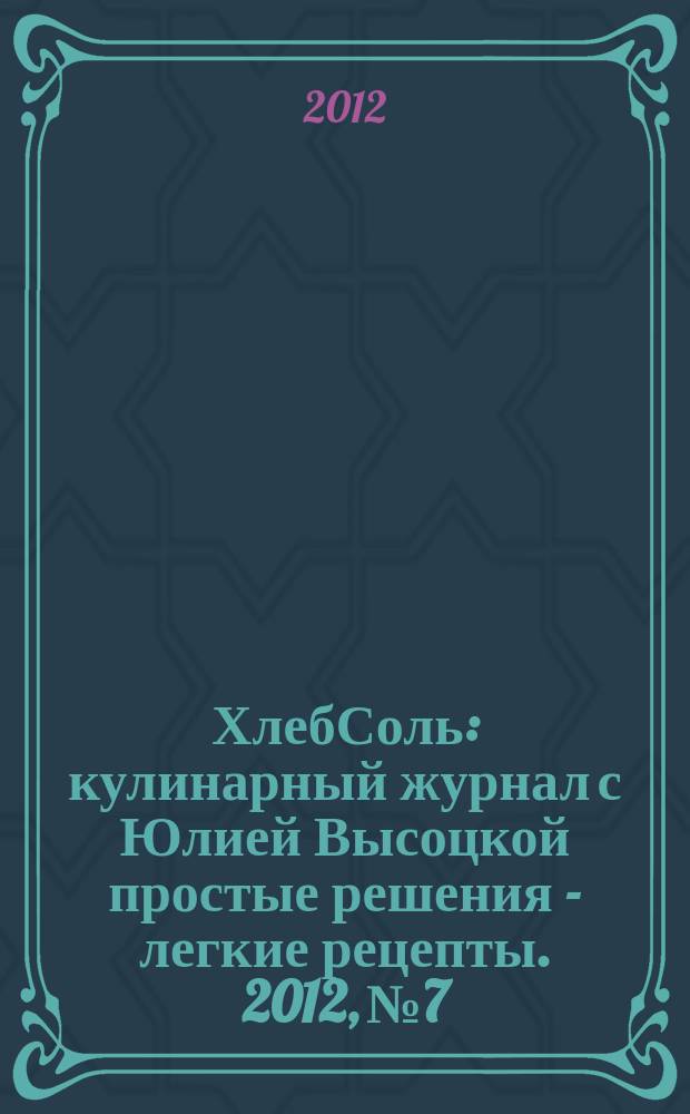 ХлебСоль : кулинарный журнал с Юлией Высоцкой простые решения - легкие рецепты. 2012, № 7