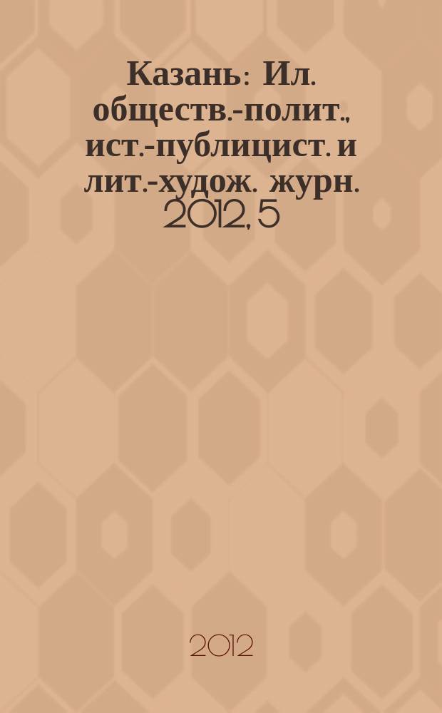 Казань : Ил. обществ.-полит., ист.-публицист. и лит.-худож. журн. 2012, 5