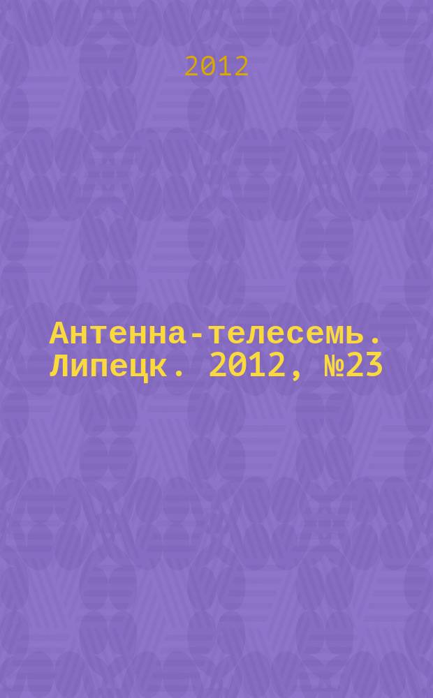Антенна-телесемь. Липецк. 2012, № 23 (661)