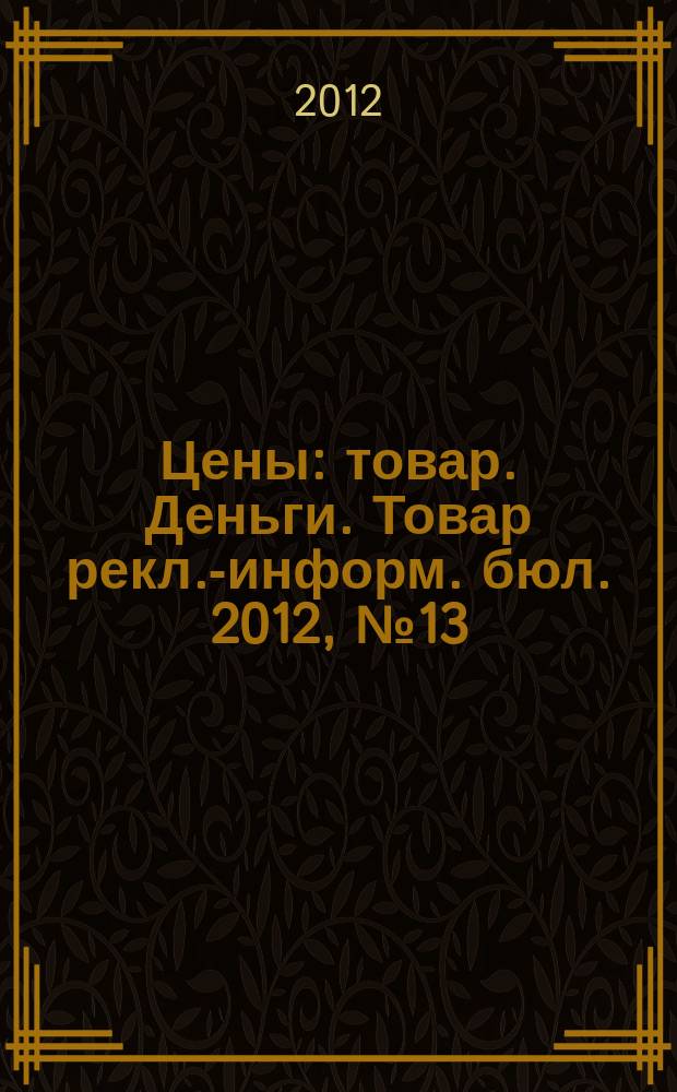 Цены : товар. Деньги. Товар рекл.-информ. бюл. 2012, № 13 (668)