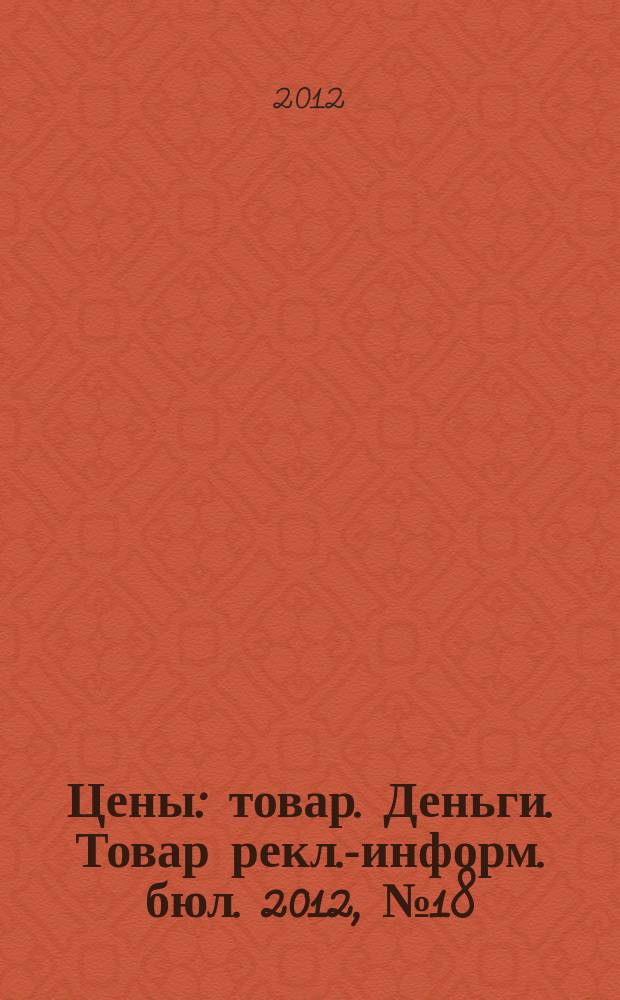 Цены : товар. Деньги. Товар рекл.-информ. бюл. 2012, № 18 (673)