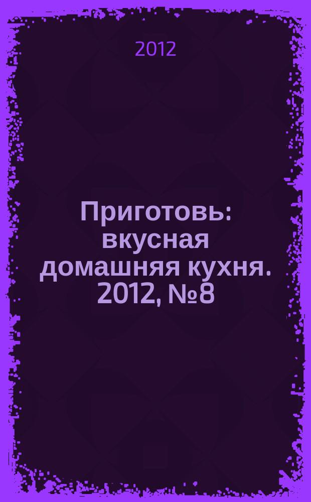 Приготовь : вкусная домашняя кухня. 2012, № 8 (34)