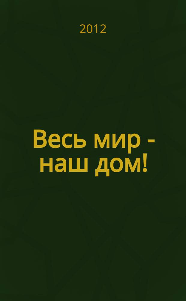 Весь мир - наш дом ! : журнал. 2012, № 6