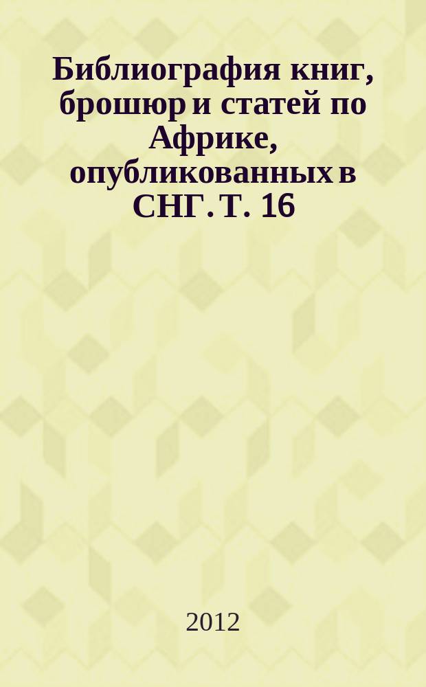 Библиография книг, брошюр и статей по Африке, опубликованных в СНГ. Т. 16 : ... в 2011 г.