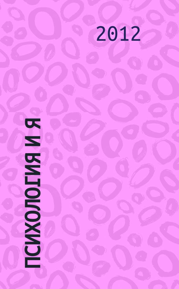 Психология и Я : журнал для тех, кто хочет быть счастливым. 2012, № 5 (14)