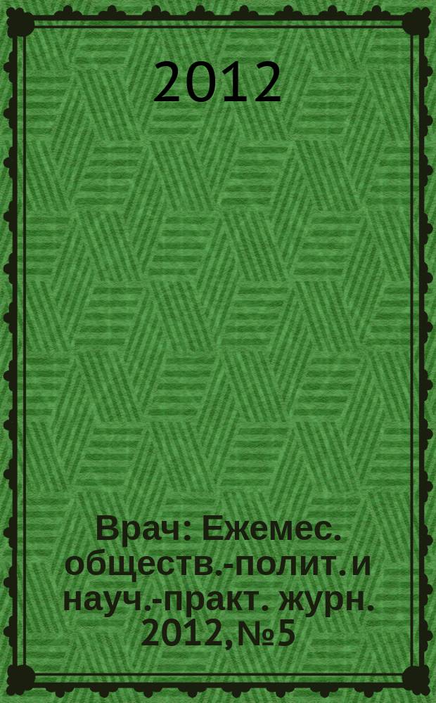 Врач : Ежемес. обществ.-полит. и науч.-практ. журн. 2012, № 5