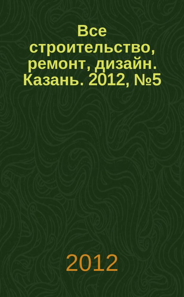 Все строительство, ремонт, дизайн. Казань. 2012, № 5 (189)