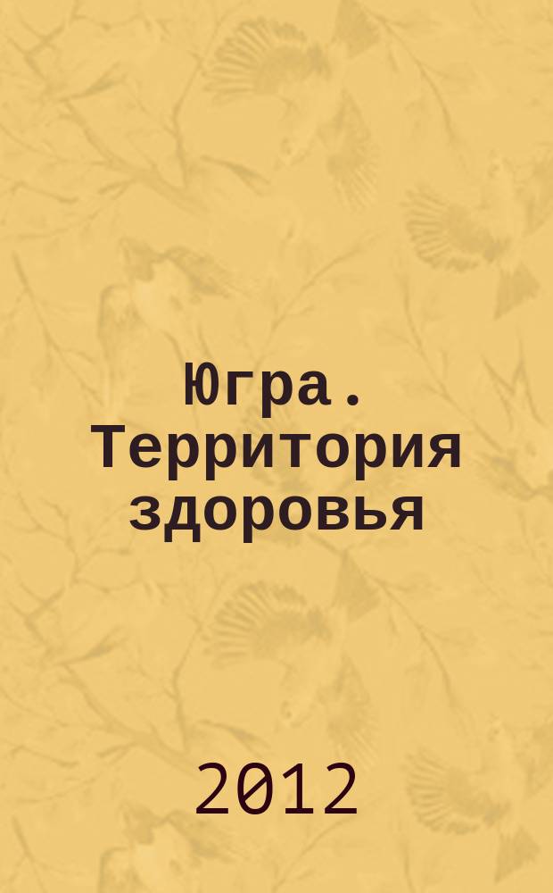 Югра. Территория здоровья : информационно-аналитическое издание о деятельности субъектов профилактики наркомании Ханты-Мансийского автономного округа - Югры. 2012, апр.