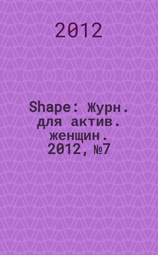 Shape : Журн. для актив. женщин. 2012, № 7