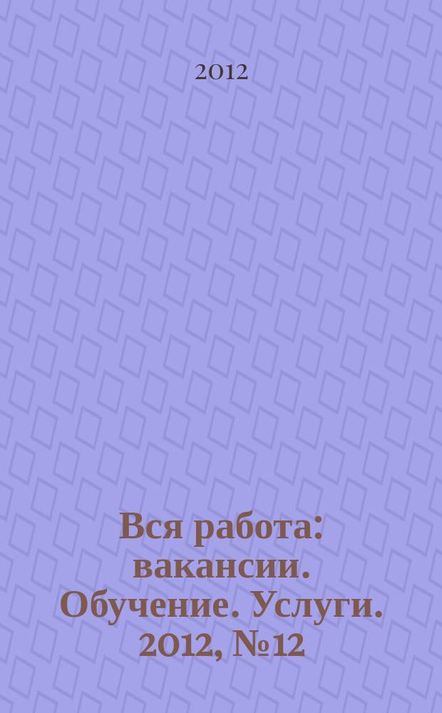 Вся работа : вакансии. Обучение. Услуги. 2012, № 12 (238)