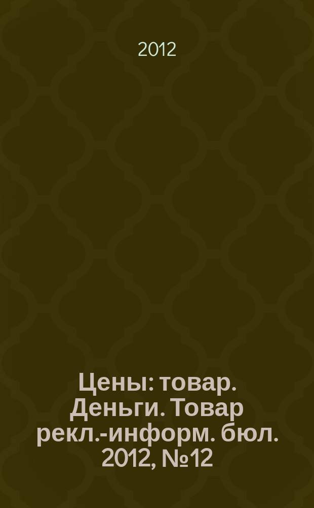 Цены : товар. Деньги. Товар рекл.-информ. бюл. 2012, № 12 (667)