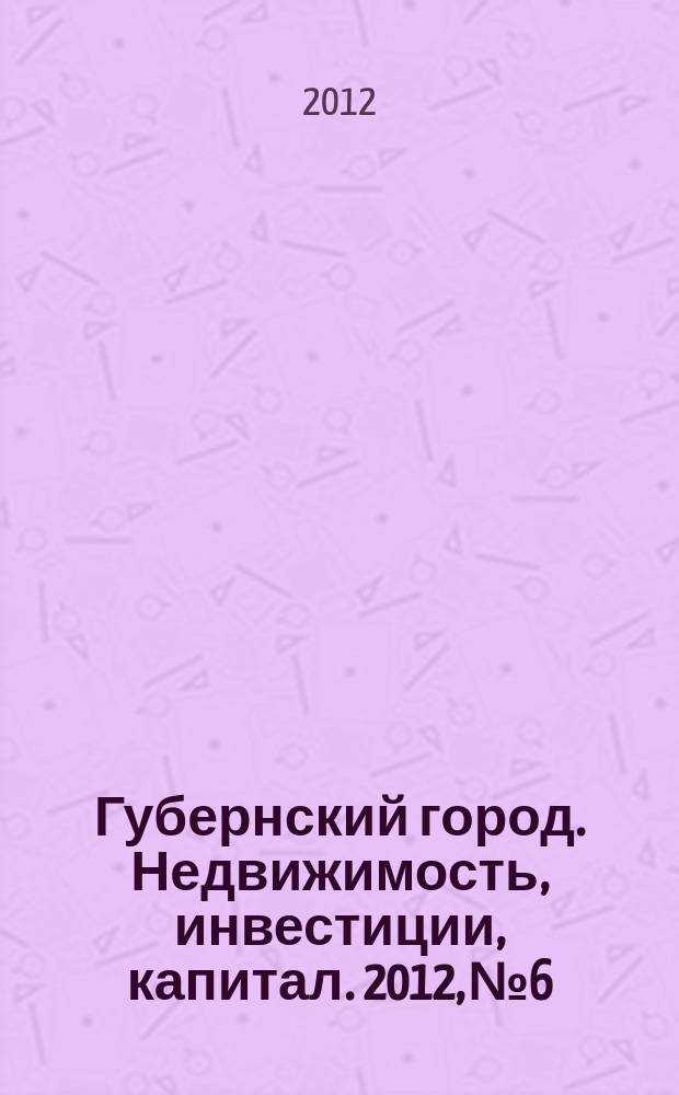 Губернский город. Недвижимость, инвестиции, капитал. 2012, № 6