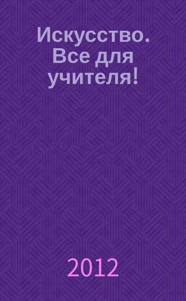 Искусство. Все для учителя ! : комплексная поддержка учителя научно-методический журнал. 2012, № 6 (6)