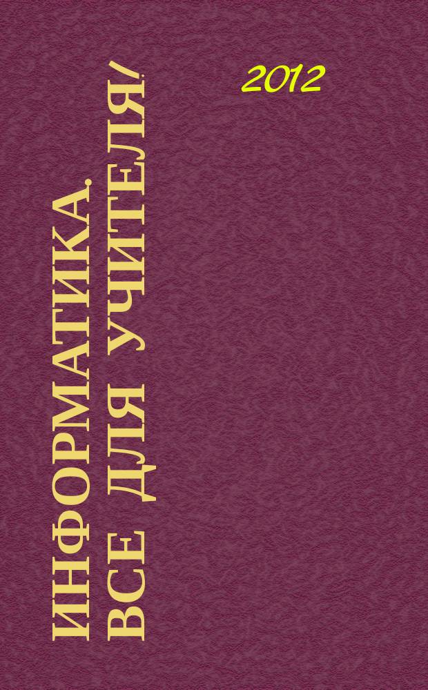 Информатика. Все для учителя ! : комплексная поддержка для учителя научно-методический журнал. 2012, № 6 (18)