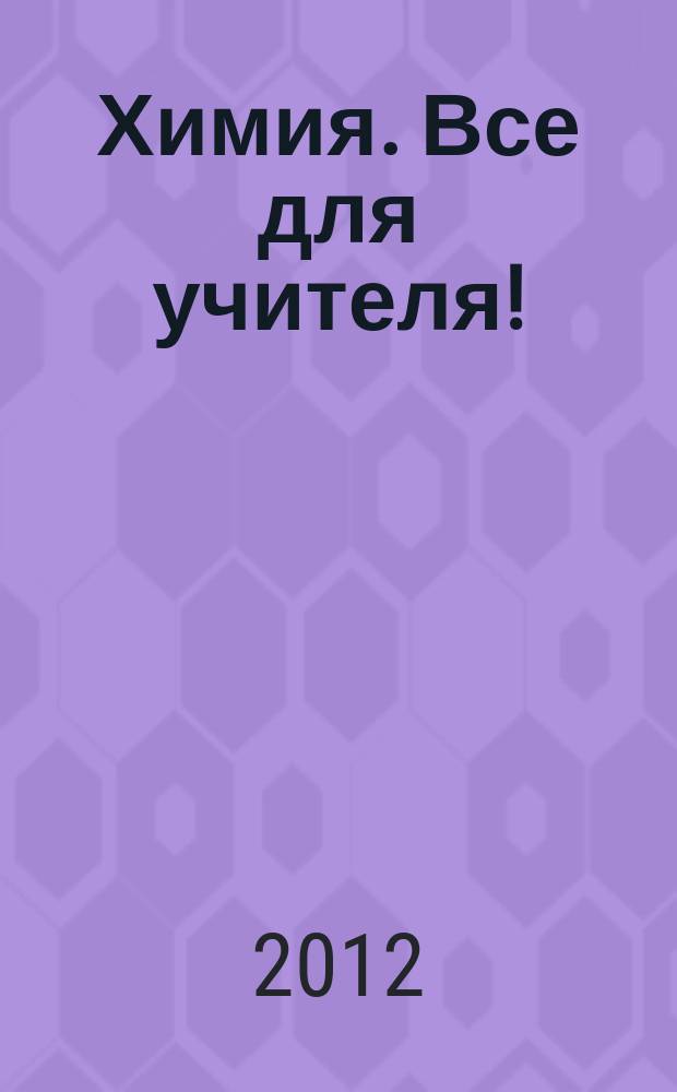 Химия. Все для учителя ! : комплексная поддержка для учителя научно-методический журнал. 2012, № 6 (18)