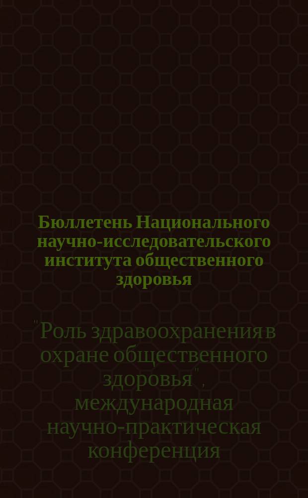 Бюллетень Национального научно-исследовательского института общественного здоровья. 2012, вып. 5 : Материалы международной научно-практической конференции "Роль здравоохранения в охране общественного здоровья", 11-12 апреля 2012 г.