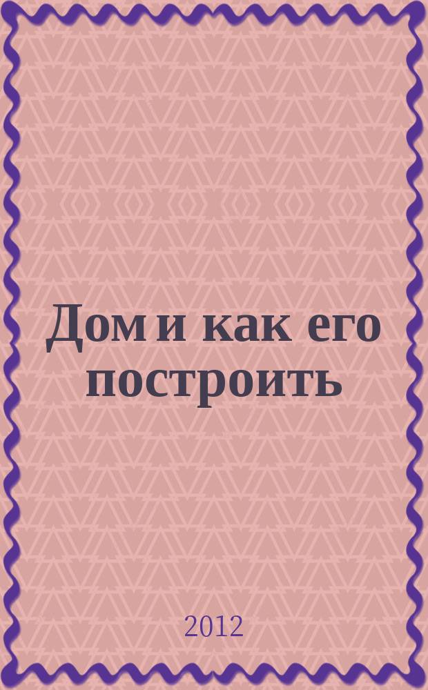 Дом и как его построить : ежемесячный журнал для индивидуальных застройщиков рекламно-информационный журнал. 2012, № 5 (58)
