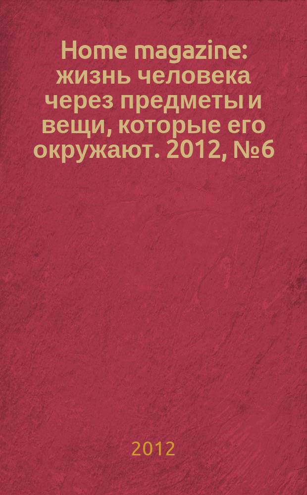 Home magazine : жизнь человека через предметы и вещи, которые его окружают. 2012, № 6 (32)