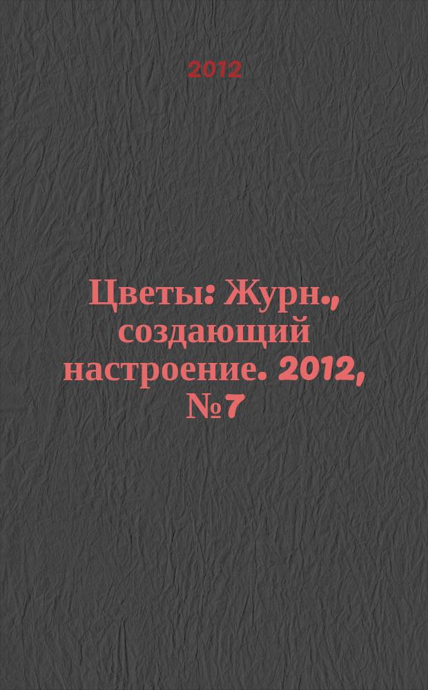 Цветы : Журн., создающий настроение. 2012, № 7 (126)