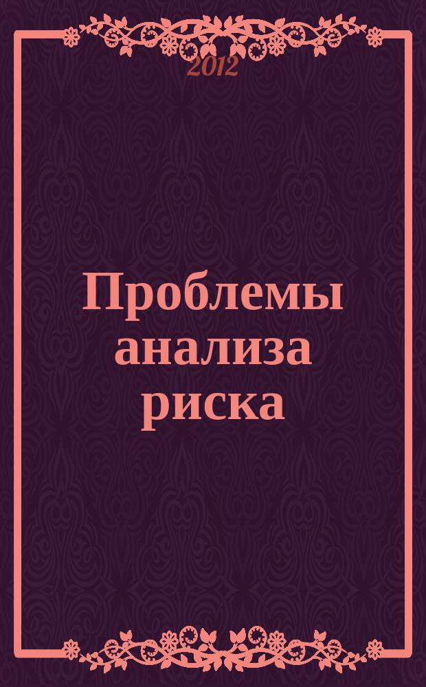 Проблемы анализа риска : научный журнал официальное издание Российского научного общества анализа риска. Т. 9, № 3