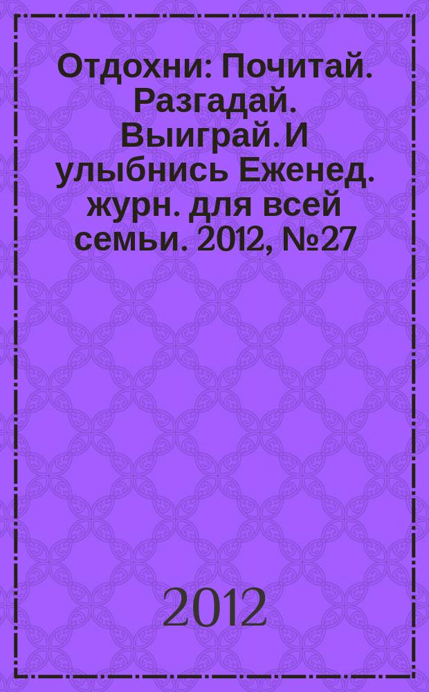 Отдохни : Почитай. Разгадай. Выиграй. И улыбнись Еженед. журн. для всей семьи. 2012, № 27