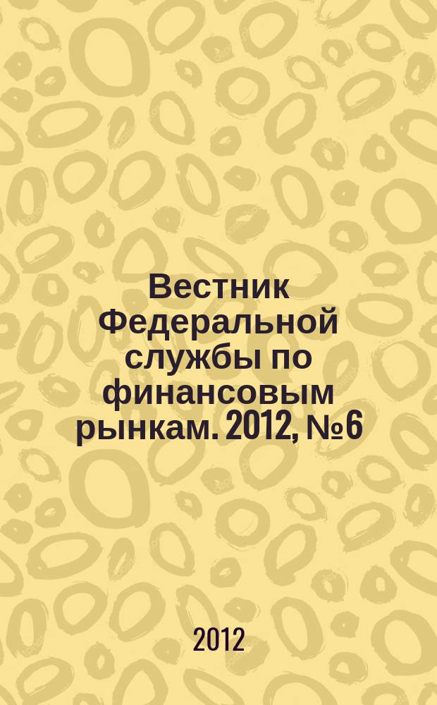 Вестник Федеральной службы по финансовым рынкам. 2012, № 6 (187)