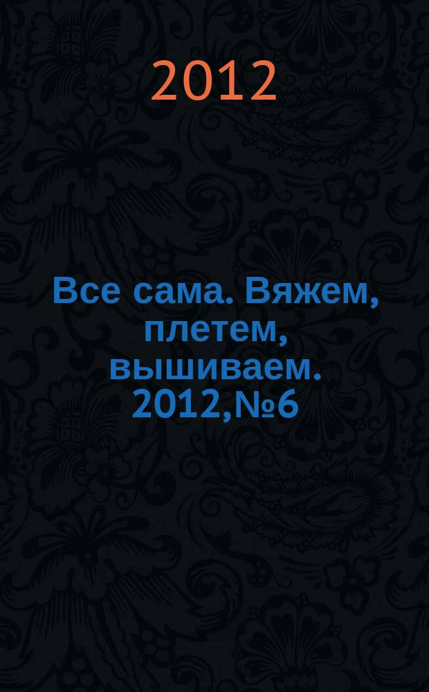 Все сама. Вяжем, плетем, вышиваем. 2012, № 6