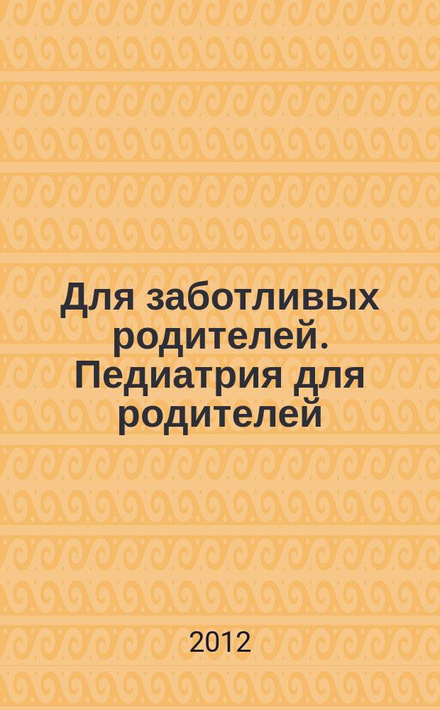 Для заботливых родителей. Педиатрия для родителей : детей от 0 до 18 лет журнал. 2012, № 1 (42)