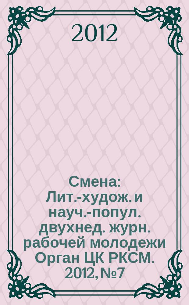 Смена : Лит.-худож. и науч.-попул. двухнед. журн. рабочей молодежи Орган ЦК РКСМ. 2012, № 7