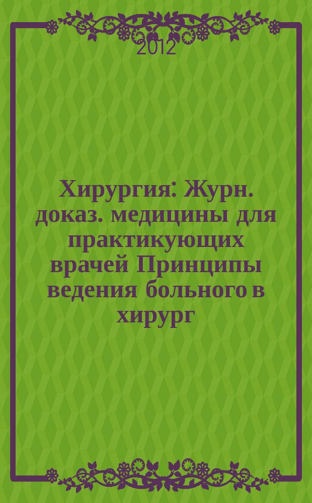 Хирургия : Журн. доказ. медицины для практикующих врачей Принципы ведения больного в хирург. клинике Прил. [к] Consilium medicum. 2012, № 1
