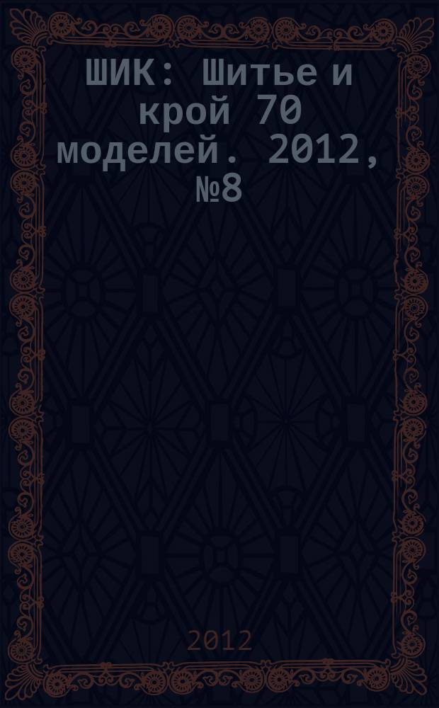 ШИК : Шитье и крой 70 моделей. 2012, № 8 (112)