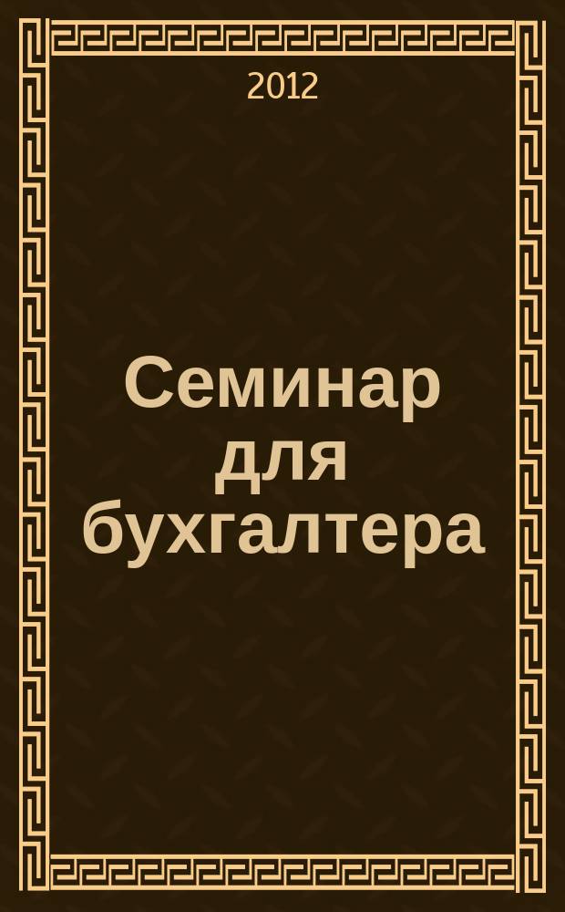 Семинар для бухгалтера : о налогах и учете из первых уст. 2012, № 7