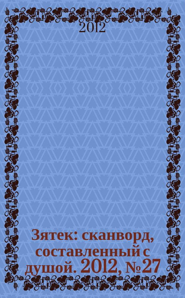 Зятек : сканворд, составленный с душой. 2012, № 27 (592)