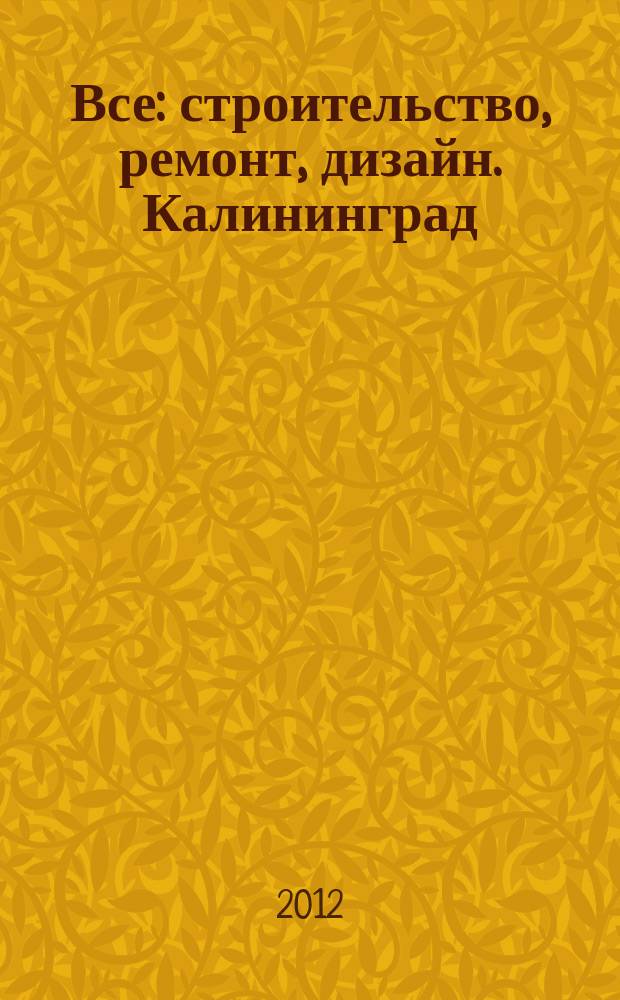 Все: строительство, ремонт, дизайн. Калининград : рекламно-информационное издание. 2012, № 9 (24)