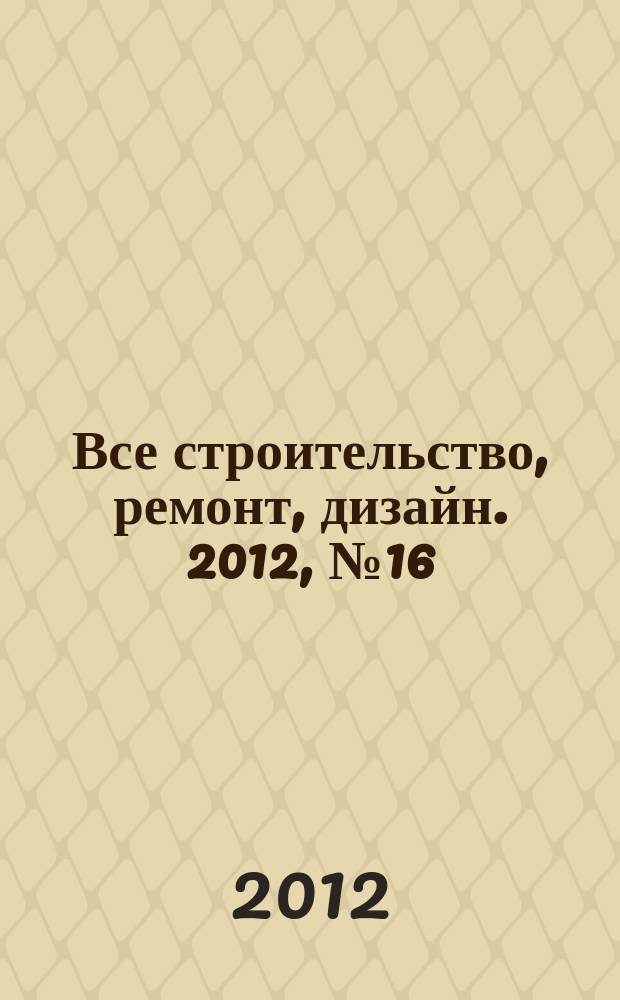 Все строительство, ремонт, дизайн. 2012, № 16 (201)