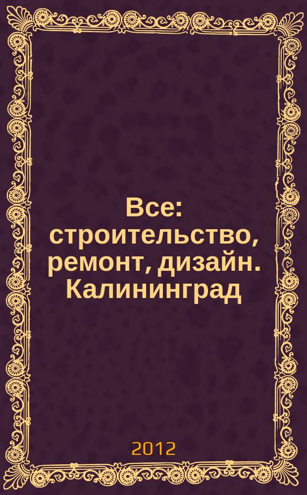 Все: строительство, ремонт, дизайн. Калининград : рекламно-информационное издание. 2012, № 6 (21)