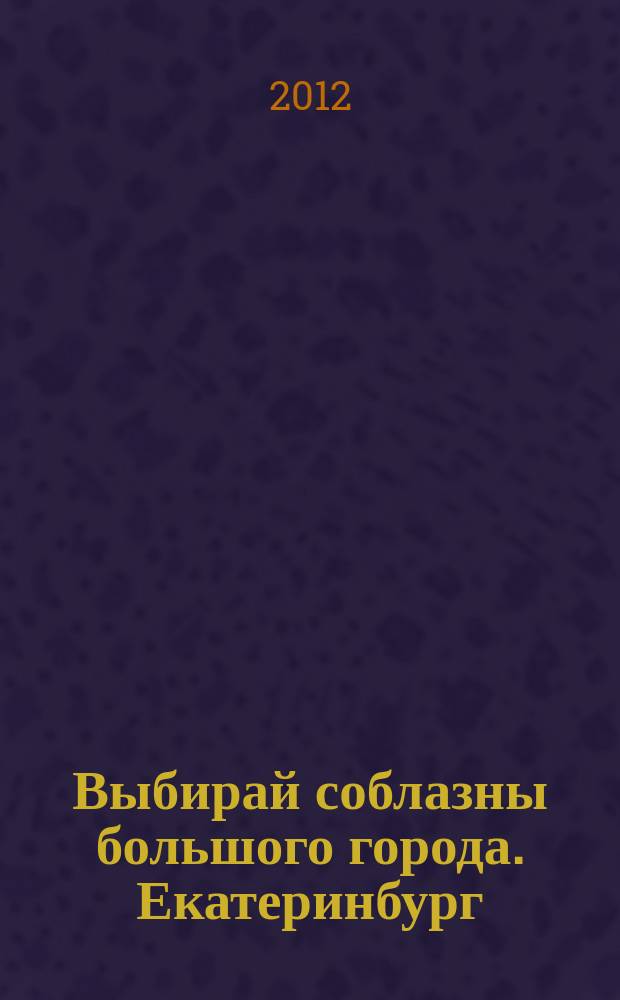 Выбирай соблазны большого города. Екатеринбург : развлечения, отдых, зрелища, культурный досуг. 2012, № 11 (226)