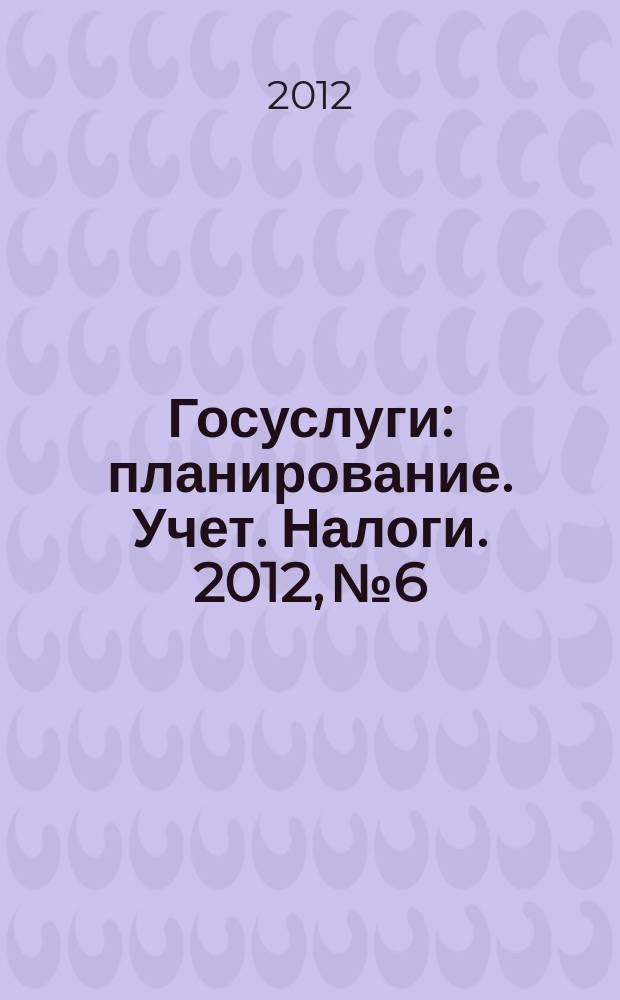 Госуслуги: планирование. Учет. Налоги. 2012, № 6