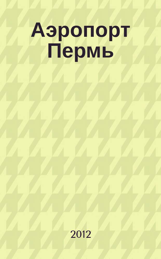 Аэропорт Пермь : журнал для тех, кто любит летать. 2012, № 4 (5)