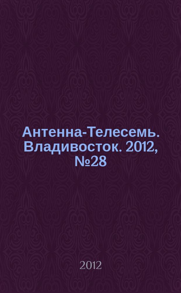 Антенна-Телесемь. Владивосток. 2012, № 28 (810)