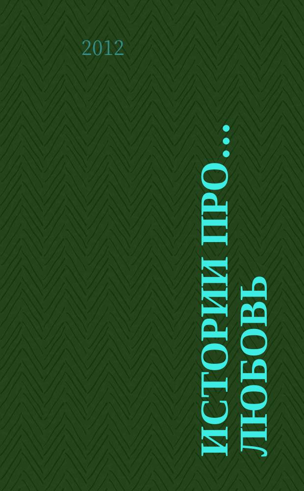 Истории про... любовь : приложение к журналу "Истории из жизни". 2012, № 7