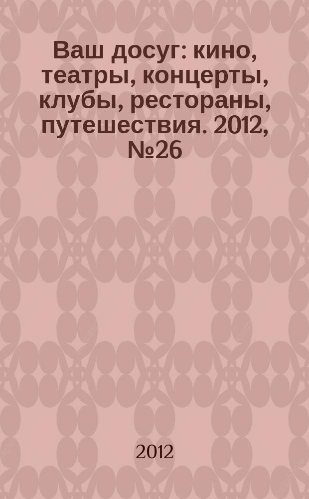 Ваш досуг : кино, театры, концерты, клубы, рестораны, путешествия. 2012, № 26 (788)